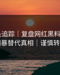 谣言源头追踪｜复盘网红黑料——别用网暴替代真相｜谨慎转发