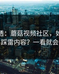 一篇讲透：蘑菇视频社区，如何避免踩雷内容？一看就会