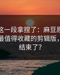 今晚被这一段拿捏了：麻豆原创连夜修复：最值得收藏的剪辑版，你以为结束了？