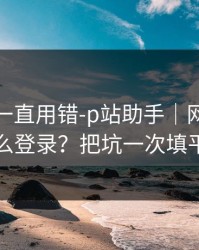 你可能一直用错-p站助手｜网页版怎么登录？把坑一次填平