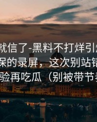 我差点就信了-黑料不打烊引爆争议｜最能自保的录屏，这次别站错队｜先核验再吃瓜（别被带节奏）