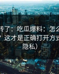 别再乱转了：吃瓜爆料：怎么辨别真假爆料？这才是正确打开方式（保护隐私）