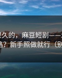 被误解很久的，麻豆短剧——怎么追更不迷路？新手照做就行（别眨眼）