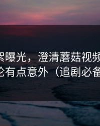 幕后花絮曝光，澄清蘑菇视频热榜-结论有点意外（追剧必备）