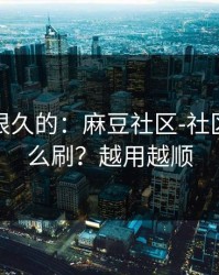 被误解很久的：麻豆社区-社区热帖怎么刷？越用越顺