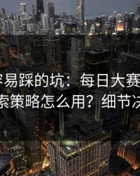 新手最容易踩的坑：每日大赛app网页版的搜索策略怎么用？细节决定体验