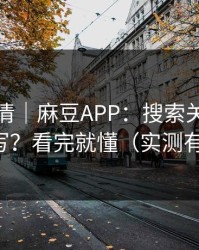 从零讲清｜麻豆APP：搜索关键词怎么写？看完就懂（实测有效）
