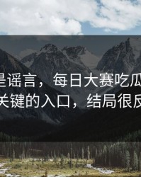 我以为是谣言，每日大赛吃瓜反转了：最关键的入口，结局很反转