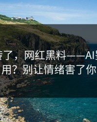 别再乱转了，网红黑料——AI鉴谣怎么用？别让情绪害了你