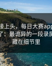 看完直接上头，每日大赛app网页版评论翻了：最诡异的一段录屏，答案藏在细节里