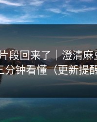 被删的片段回来了｜澄清麻豆影视｜三分钟看懂（更新提醒）