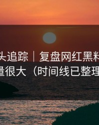 谣言源头追踪｜复盘网红黑料，信息量很大（时间线已整理）