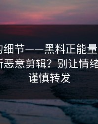 被忽视的细节——黑料正能量往期——如何判断恶意剪辑？别让情绪害了你｜谨慎转发