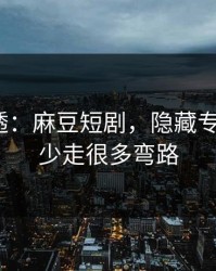 一篇讲透：麻豆短剧，隐藏专题入口？少走很多弯路