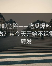 看似简单却危险——吃瓜爆料：平台举报怎么做？从今天开始不踩雷｜谨慎转发