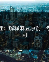 一手整理：解释麻豆原创：老粉都认可