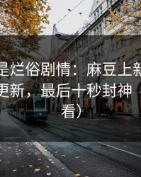 我以为是烂俗剧情：麻豆上新了：最真实的更新，最后十秒封神（新手必看）