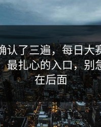 我反复确认了三遍，每日大赛黑料争议来了：最扎心的入口，别急，关键在后面