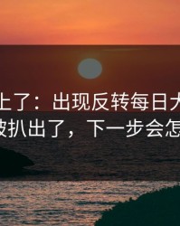 数据对上了：出现反转每日大赛在线观看被扒出了，下一步会怎么走？
