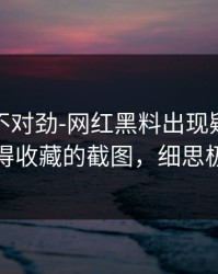 越看越不对劲-网红黑料出现疑点：最值得收藏的截图，细思极恐