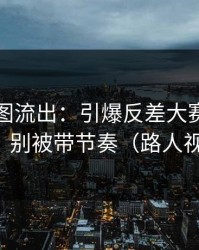 内部截图流出：引爆反差大赛突然改版，别被带节奏（路人视角）