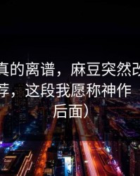 这剧情真的离谱，麻豆突然改版，最爽的推荐，这段我愿称神作（反转在后面）