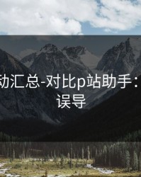最新变动汇总-对比p站助手：别再被误导