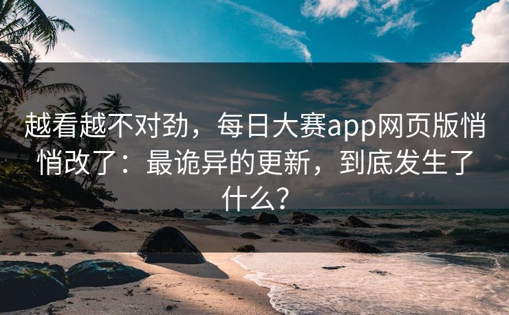 越看越不对劲，每日大赛app网页版悄悄改了：最诡异的更新，到底发生了什么？