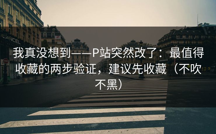 我真没想到——P站突然改了：最值得收藏的两步验证，建议先收藏（不吹不黑）