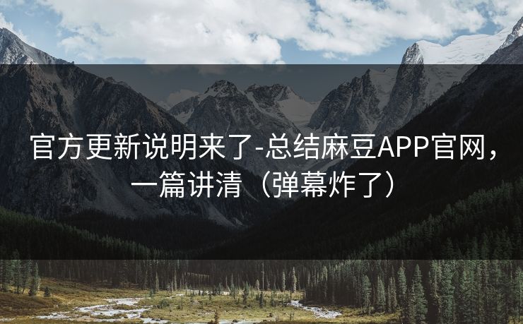 官方更新说明来了-总结麻豆APP官网，一篇讲清（弹幕炸了）