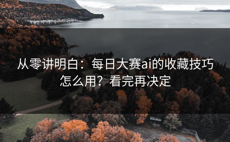 从零讲明白：每日大赛ai的收藏技巧怎么用？看完再决定