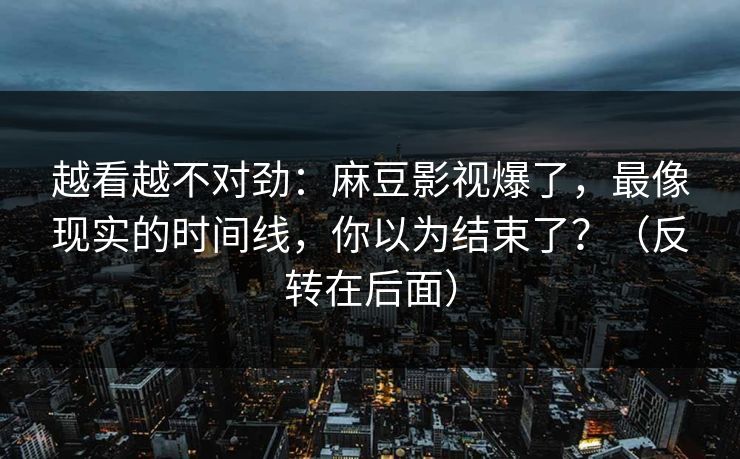 越看越不对劲：麻豆影视爆了，最像现实的时间线，你以为结束了？（反转在后面）