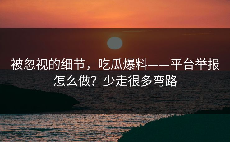 被忽视的细节，吃瓜爆料——平台举报怎么做？少走很多弯路
