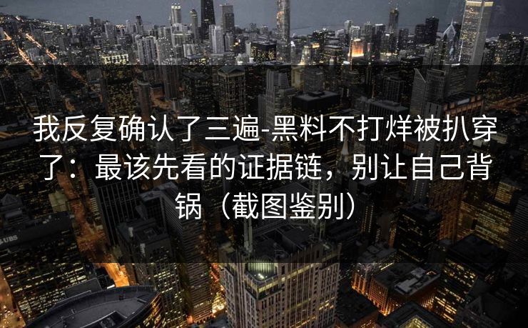 我反复确认了三遍-黑料不打烊被扒穿了：最该先看的证据链，别让自己背锅（截图鉴别）