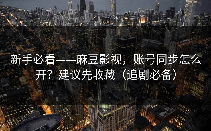 新手必看——麻豆影视，账号同步怎么开？建议先收藏（追剧必备）