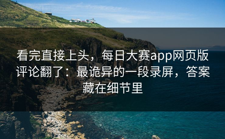 看完直接上头，每日大赛app网页版评论翻了：最诡异的一段录屏，答案藏在细节里