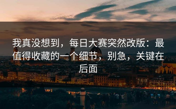 我真没想到，每日大赛突然改版：最值得收藏的一个细节，别急，关键在后面
