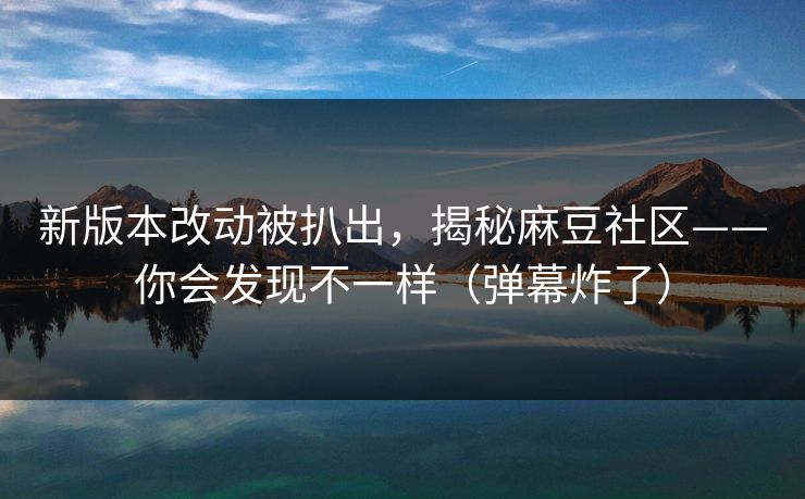 新版本改动被扒出,揭秘麻豆社区——你会发现不一样(弹幕炸了) 新版本改动被扒出,揭秘麻豆社区——你会发现不一样(弹幕炸了)