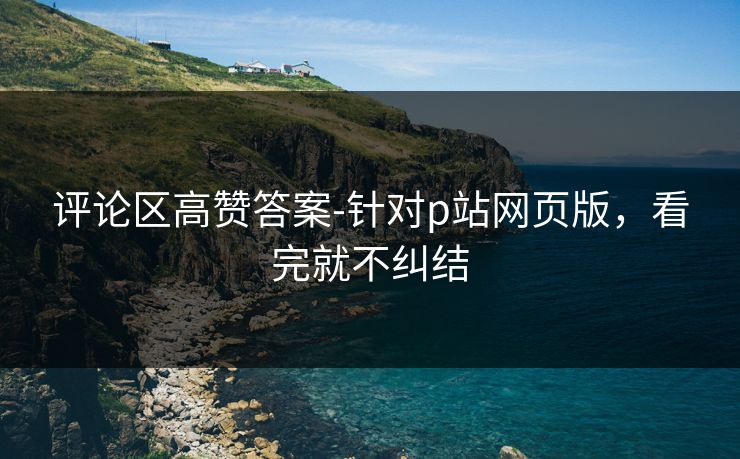 评论区高赞答案-针对p站网页版，看完就不纠结