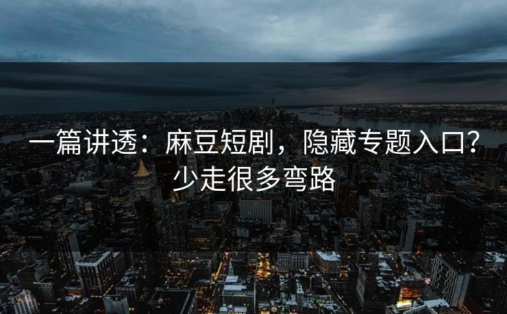 一篇讲透：麻豆短剧，隐藏专题入口？少走很多弯路