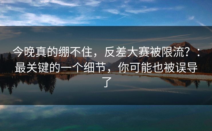 今晚真的绷不住，反差大赛被限流？：最关键的一个细节，你可能也被误导了
