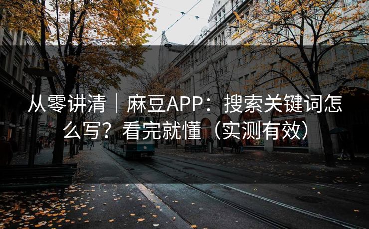 从零讲清｜麻豆APP：搜索关键词怎么写？看完就懂（实测有效）