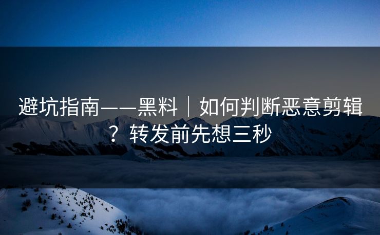 避坑指南——黑料｜如何判断恶意剪辑？转发前先想三秒