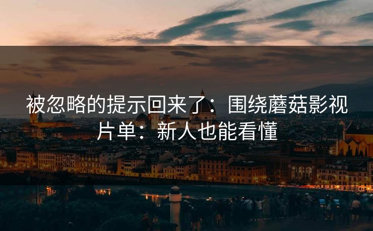被忽略的提示回来了：围绕蘑菇影视片单：新人也能看懂
