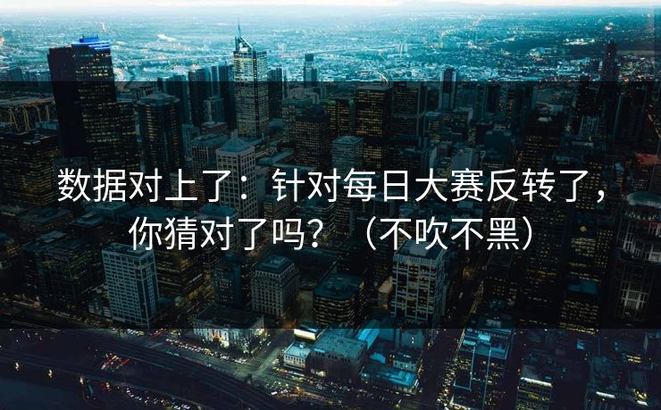 数据对上了：针对每日大赛反转了，你猜对了吗？（不吹不黑）