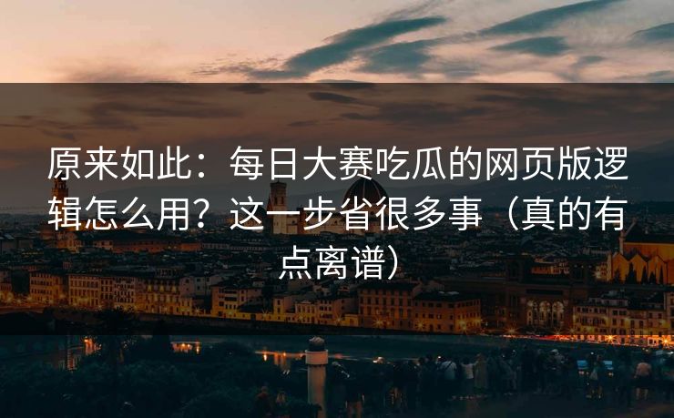 原来如此：每日大赛吃瓜的网页版逻辑怎么用？这一步省很多事（真的有点离谱）