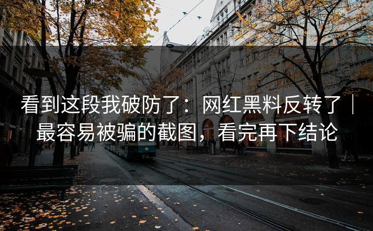 看到这段我破防了：网红黑料反转了｜最容易被骗的截图，看完再下结论