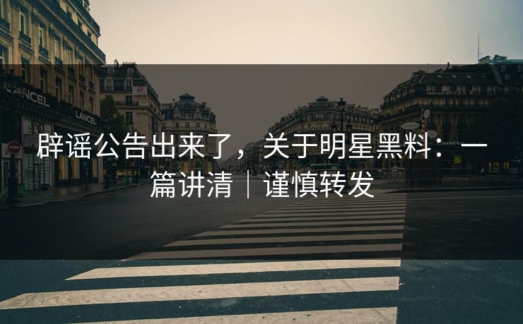 辟谣公告出来了，关于明星黑料：一篇讲清｜谨慎转发