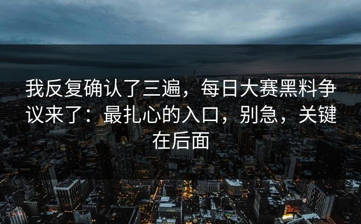 我反复确认了三遍，每日大赛黑料争议来了：最扎心的入口，别急，关键在后面