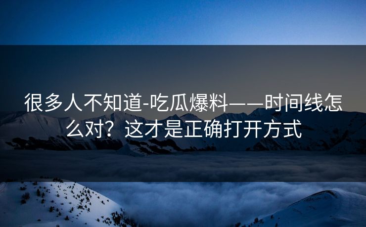 很多人不知道-吃瓜爆料——时间线怎么对？这才是正确打开方式